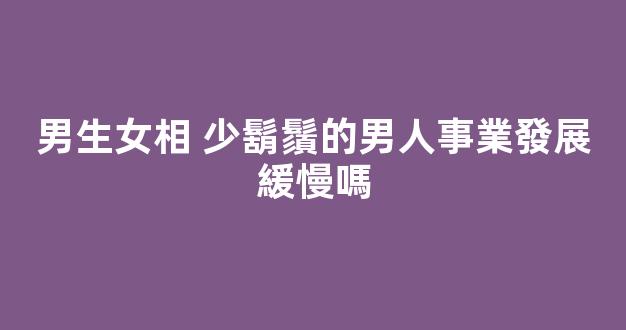 男生女相 少鬍鬚的男人事業發展緩慢嗎